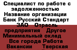 Специалист по работе с задолженностью › Название организации ­ Банк Русский Стандарт, ЗАО › Отрасль предприятия ­ Другое › Минимальный оклад ­ 1 - Все города Работа » Вакансии   . Тверская обл.,Вышний Волочек г.